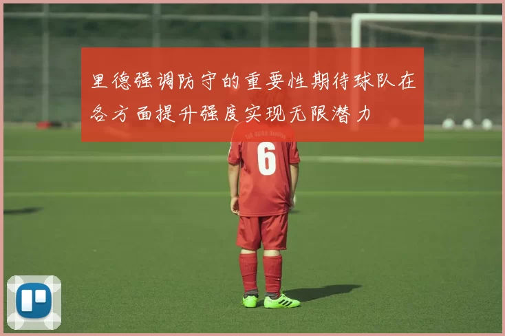 里德强调防守的重要性期待球队在各方面提升强度实现无限潜力