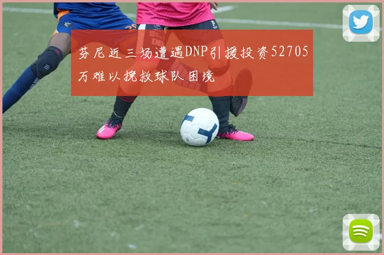 芬尼近三场遭遇DNP引援投资52705万难以挽救球队困境