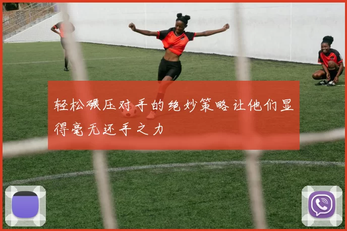 轻松碾压对手的绝妙策略让他们显得毫无还手之力