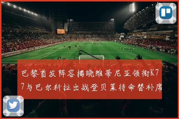 巴黎首发阵容揭晓维蒂尼亚领衔K77与巴尔科拉出战登贝莱待命替补席
