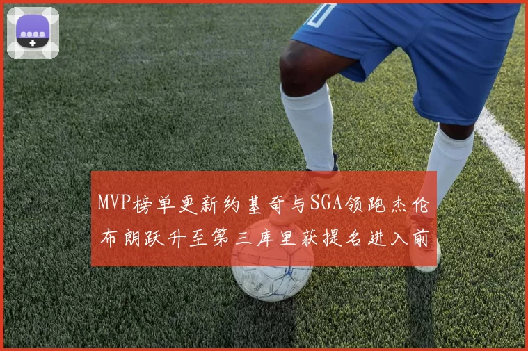 MVP榜单更新约基奇与SGA领跑杰伦布朗跃升至第三库里获提名进入前十