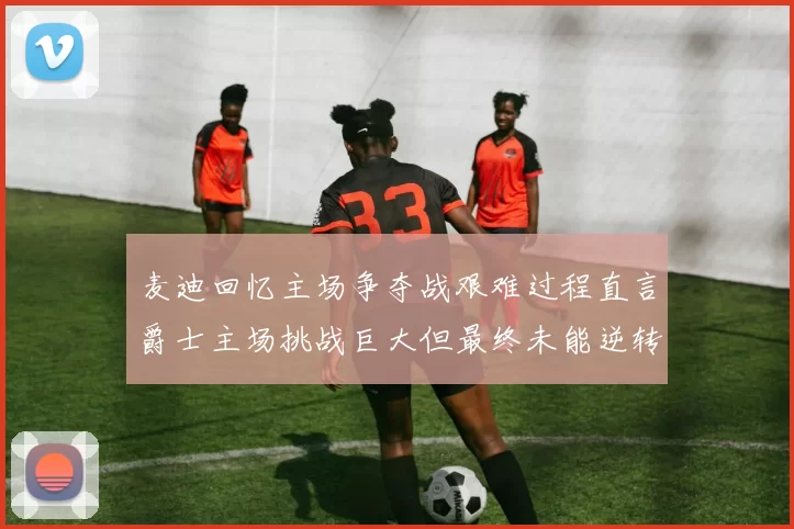麦迪回忆主场争夺战艰难过程直言爵士主场挑战巨大但最终未能逆转胜局