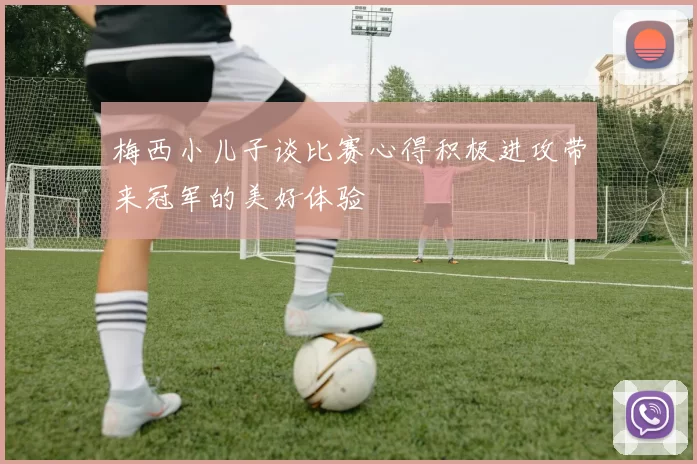 梅西小儿子谈比赛心得积极进攻带来冠军的美好体验