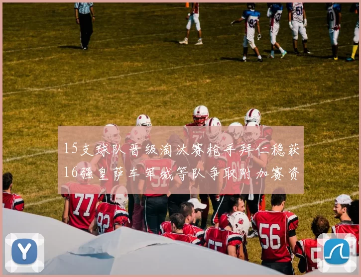 15支球队晋级淘汰赛枪手拜仁稳获16强皇萨车军城等队争取附加赛资格