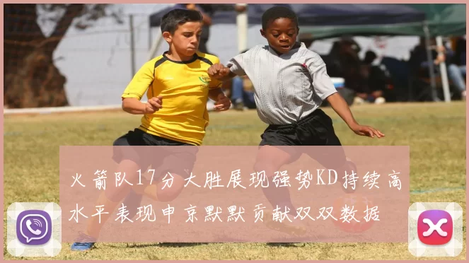 火箭队17分大胜展现强势KD持续高水平表现申京默默贡献双双数据