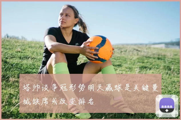 塔帅谈争冠形势明天赢球是关键曼城缺席或改变排名