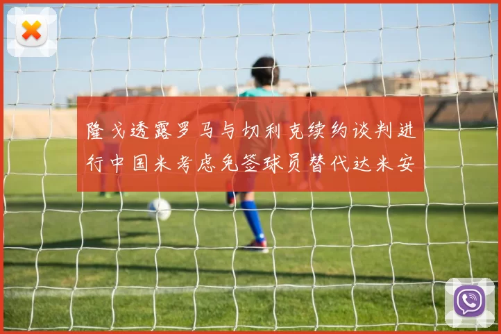 隆戈透露罗马与切利克续约谈判进行中国米考虑免签球员替代达米安