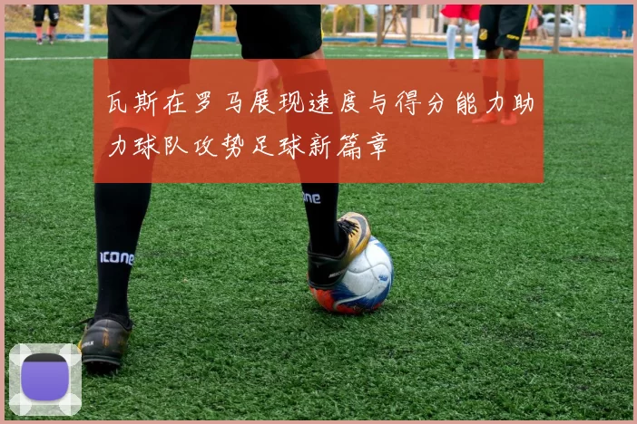 瓦斯在罗马展现速度与得分能力助力球队攻势足球新篇章