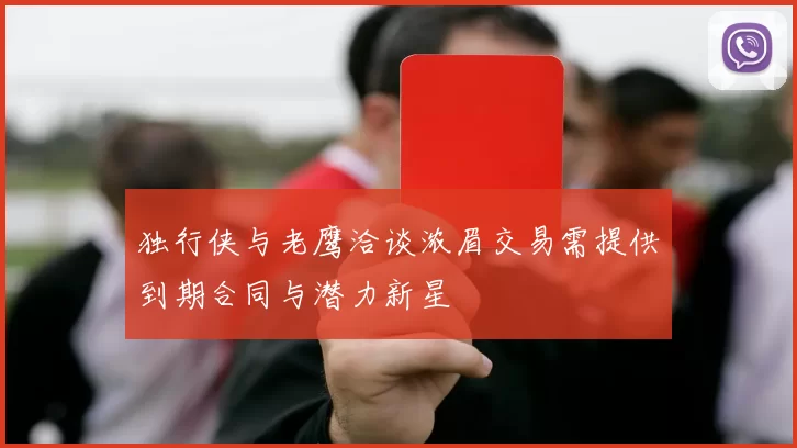 独行侠与老鹰洽谈浓眉交易需提供到期合同与潜力新星