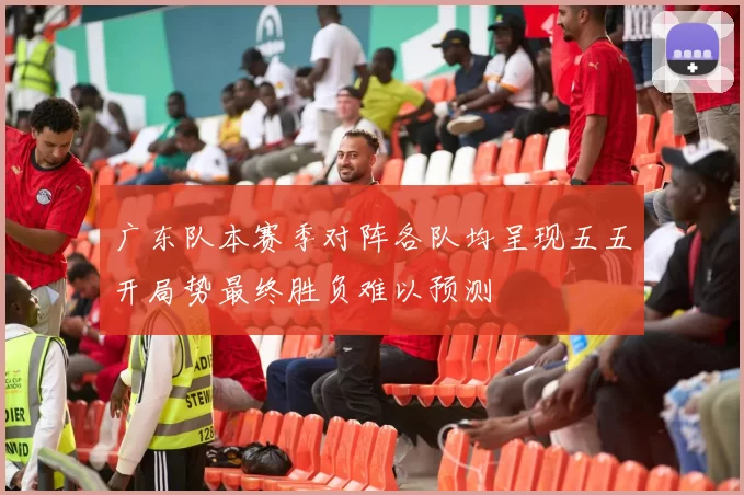 广东队本赛季对阵各队均呈现五五开局势最终胜负难以预测
