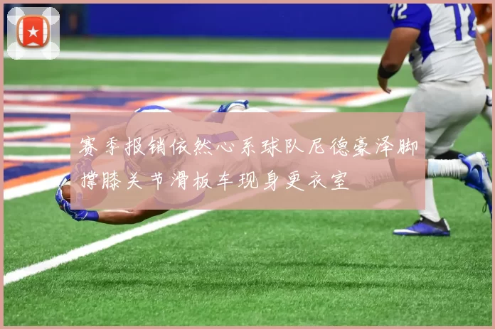 赛季报销依然心系球队尼德豪泽脚撑膝关节滑板车现身更衣室