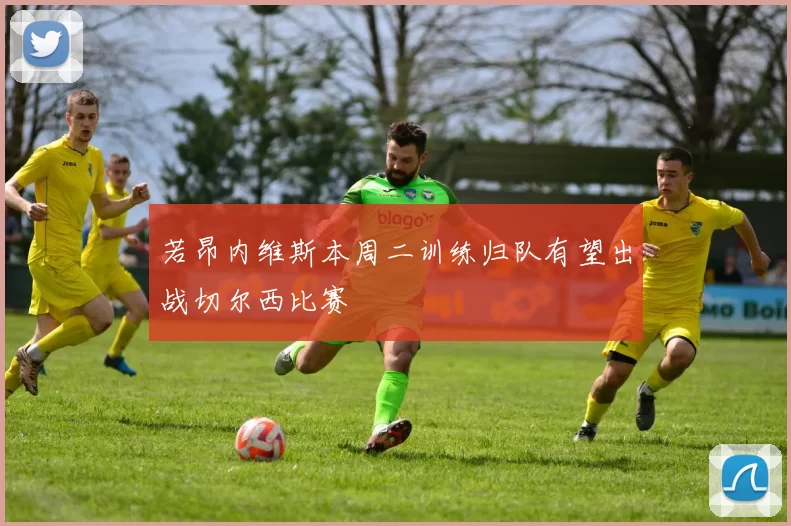 若昂内维斯本周二训练归队有望出战切尔西比赛