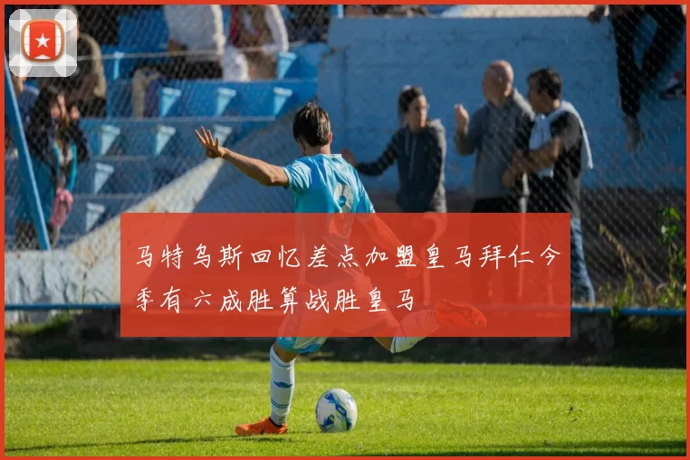 马特乌斯回忆差点加盟皇马拜仁今季有六成胜算战胜皇马